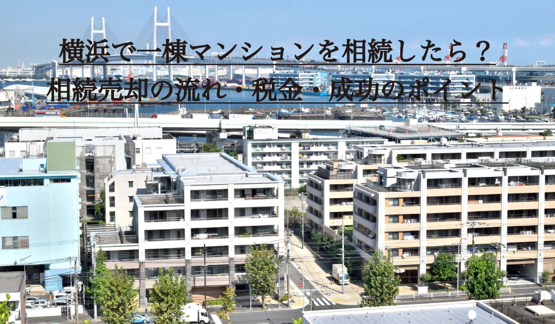 横浜で一棟マンションを相続したら？相続売却の流れ・税金・成功のポイント