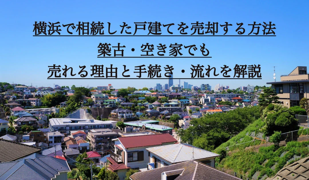 横浜で相続した戸建てを売却する方法。築古・空き家でも売れる理由と手続き・流れを解説
