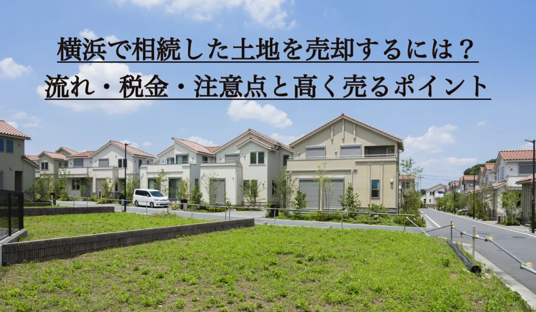 横浜で相続した土地を売却するには？流れ・税金・注意点と高く売るポイント