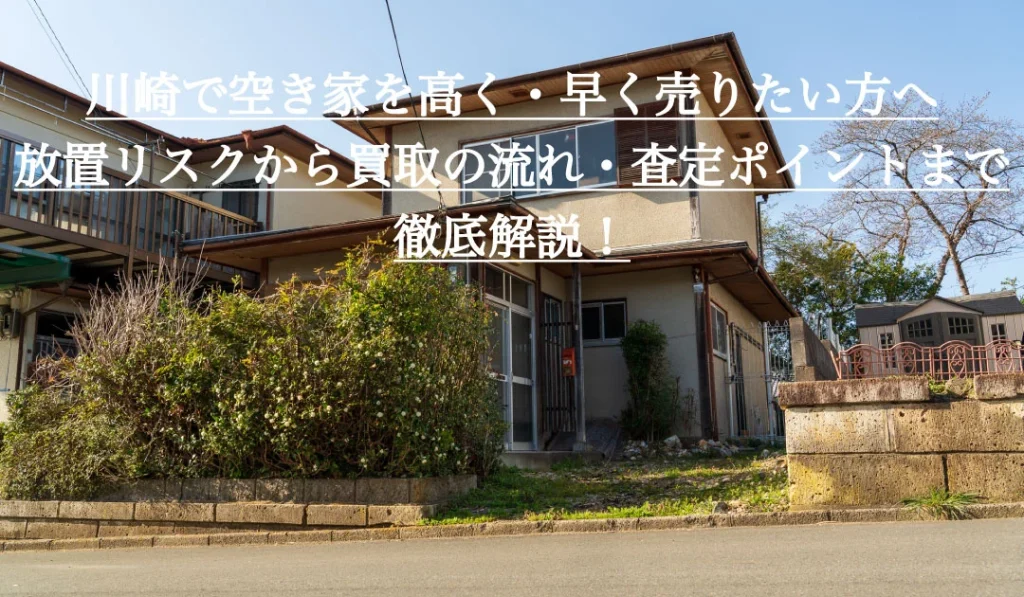 川崎で空き家を高く・早く売りたい方へ｜放置リスクから買取の流れ・査定ポイントまで徹底解説！