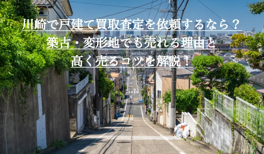 川崎で戸建て買取査定を依頼するなら？築古・変形地でも売れる理由と高く売るコツを解説！