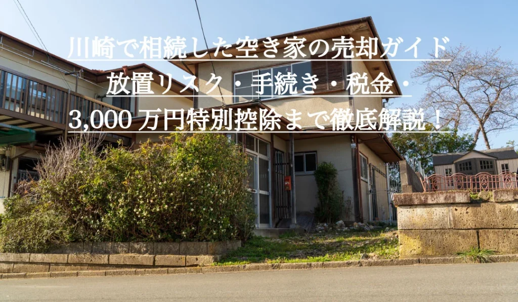 川崎で相続した空き家の売却ガイド。放置リスク・手続き・税金・3,000万円特別控除まで徹底解説！