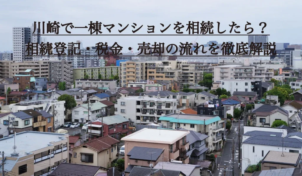 川崎で一棟マンションを相続したら？相続登記・税金・売却の流れを徹底解説