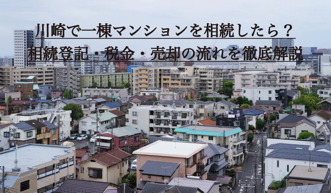 川崎で一棟マンションを相続したら？相続登記・税金・売却の流れを徹底解説