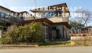 横浜で空き家を放置していませんか？リスクと高価買取のポイントを徹底解説！