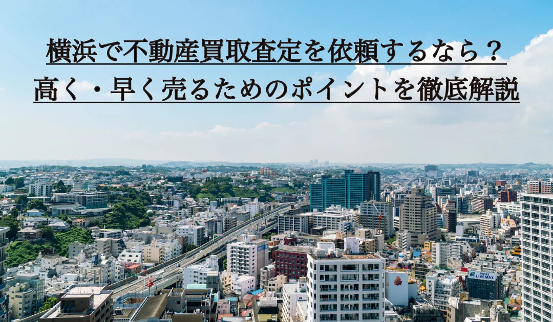 横浜の不動産買取査定で高く・早く売る！地域密着業者の選び方と流れを徹底解説