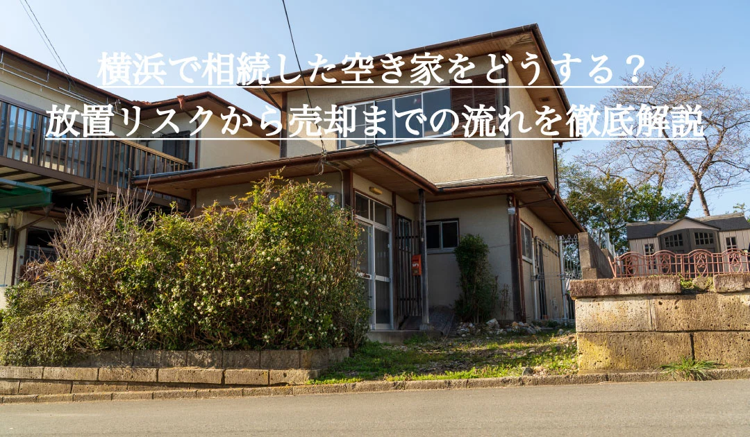 横浜で相続した空き家をどうする？放置リスクから売却までの流れを徹底解説