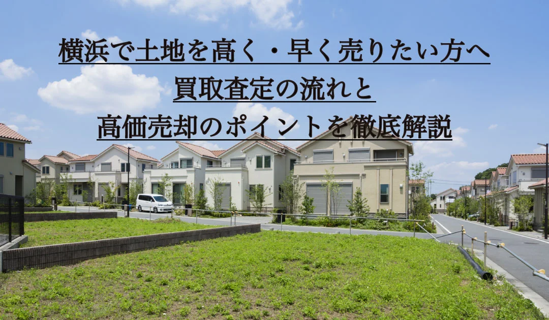 横浜で土地を高く・早く売りたい方へ｜買取査定の流れと高価売却のポイントを徹底解説